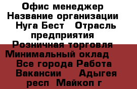 Офис-менеджер › Название организации ­ Нуга Бест › Отрасль предприятия ­ Розничная торговля › Минимальный оклад ­ 1 - Все города Работа » Вакансии   . Адыгея респ.,Майкоп г.